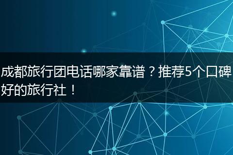 成都旅行团电话哪家靠谱？推荐5个口碑好的旅行社！