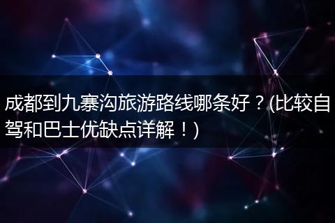 成都到九寨沟旅游路线哪条好？(比较自驾和巴士优缺点详解！)