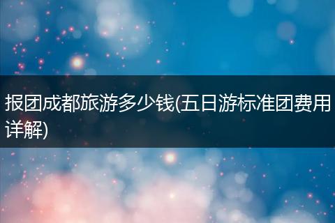 报团成都旅游多少钱(五日游标准团费用详解)