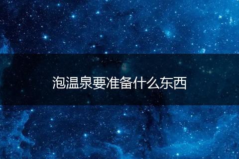 泡温泉要准备什么东西