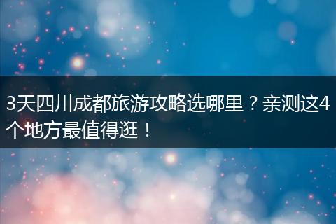 3天四川成都旅游攻略选哪里？亲测这4个地方最值得逛！