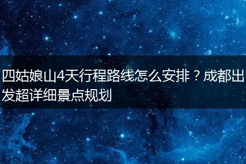 四姑娘山4天行程路线怎么安排？成都出发超详细景点规划