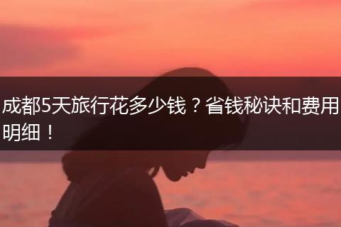 成都5天旅行花多少钱？省钱秘诀和费用明细！