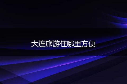 大连旅游住哪里方便