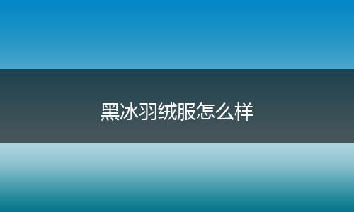 黑冰羽绒服怎么样