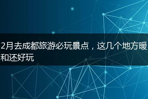 2月去成都旅游必玩景点，这几个地方暖和还好玩