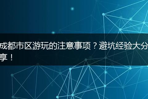 成都市区游玩的注意事项？避坑经验大分享！