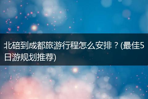 北碚到成都旅游行程怎么安排？(最佳5日游规划推荐)