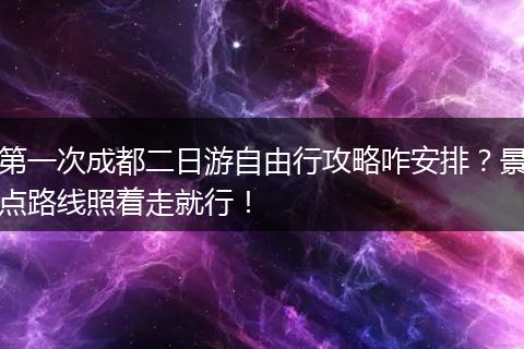 第一次成都二日游自由行攻略咋安排？景点路线照着走就行！