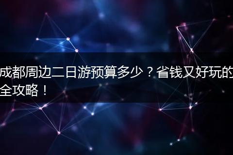 成都周边二日游预算多少？省钱又好玩的全攻略！
