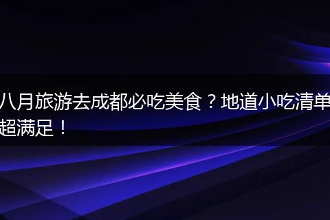 八月旅游去成都必吃美食？地道小吃清单超满足！