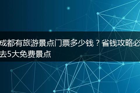 成都有旅游景点门票多少钱？省钱攻略必去5大免费景点