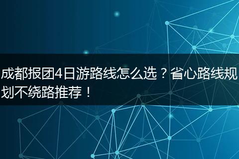 成都报团4日游路线怎么选？省心路线规划不绕路推荐！