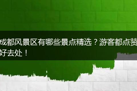 成都风景区有哪些景点精选？游客都点赞好去处！