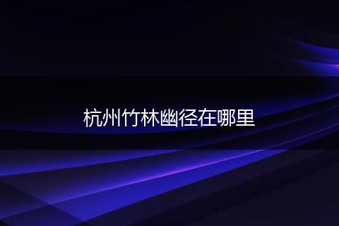 杭州竹林幽径在哪里