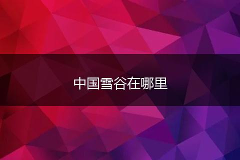 中国雪谷在哪里