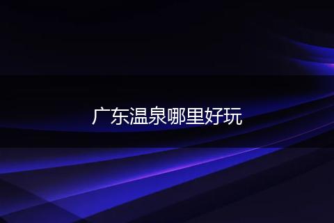 广东温泉哪里好玩