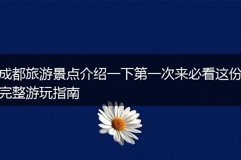 成都旅游景点介绍一下第一次来必看这份完整游玩指南