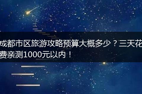 成都市区旅游攻略预算大概多少？三天花费亲测1000元以内！