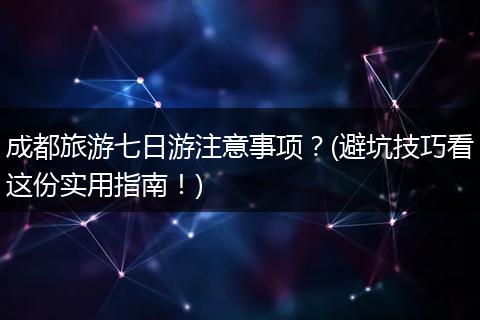 成都旅游七日游注意事项？(避坑技巧看这份实用指南！)