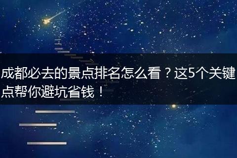 成都必去的景点排名怎么看？这5个关键点帮你避坑省钱！