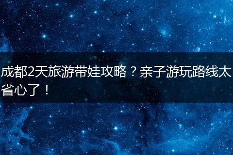 成都2天旅游带娃攻略？亲子游玩路线太省心了！