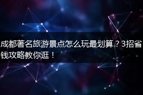 成都著名旅游景点怎么玩最划算？3招省钱攻略教你逛！