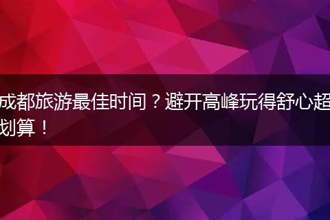 成都旅游最佳时间？避开高峰玩得舒心超划算！