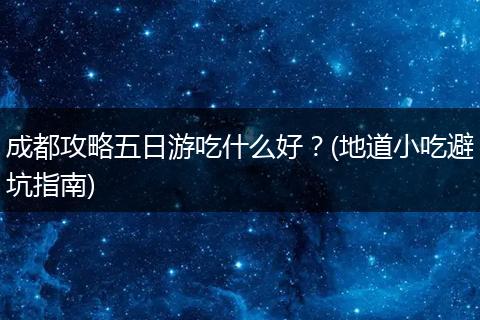 成都攻略五日游吃什么好？(地道小吃避坑指南)