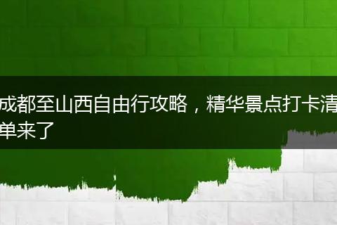 成都至山西自由行攻略，精华景点打卡清单来了