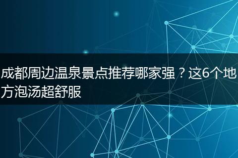 成都周边温泉景点推荐哪家强？这6个地方泡汤超舒服