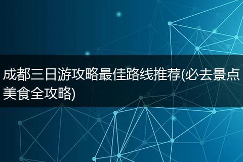 成都三日游攻略最佳路线推荐(必去景点美食全攻略)