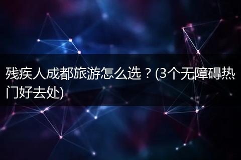 残疾人成都旅游怎么选？(3个无障碍热门好去处)