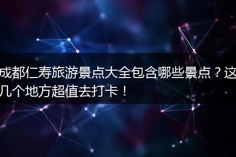 成都仁寿旅游景点大全包含哪些景点？这几个地方超值去打卡！
