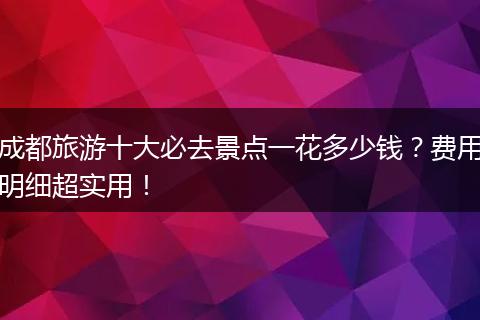 成都旅游十大必去景点一花多少钱？费用明细超实用！
