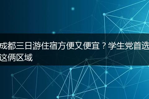 成都三日游住宿方便又便宜？学生党首选这俩区域