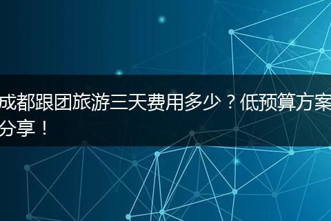 成都跟团旅游三天费用多少？低预算方案分享！