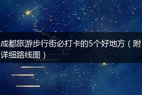 成都旅游步行街必打卡的5个好地方（附详细路线图）