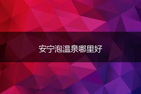 安宁泡温泉哪里好