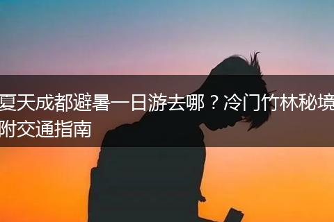 夏天成都避暑一日游去哪？冷门竹林秘境附交通指南