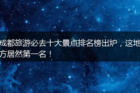 成都旅游必去十大景点排名榜出炉，这地方居然第一名！