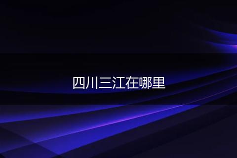 四川三江在哪里