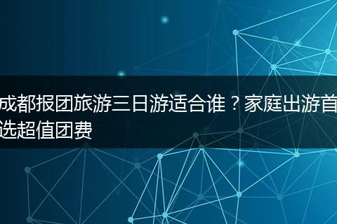 成都报团旅游三日游适合谁？家庭出游首选超值团费