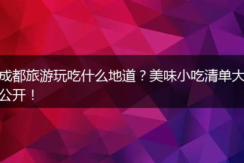 成都旅游玩吃什么地道？美味小吃清单大公开！