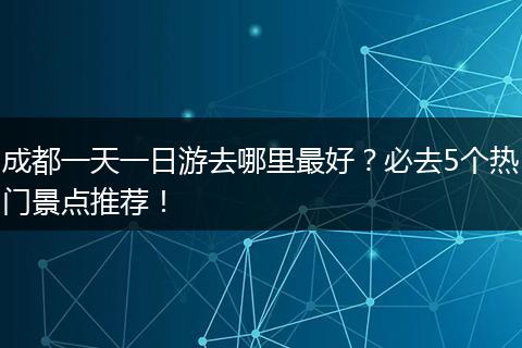 成都一天一日游去哪里最好？必去5个热门景点推荐！