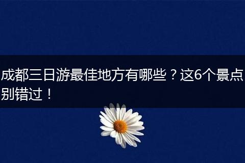 成都三日游最佳地方有哪些？这6个景点别错过！