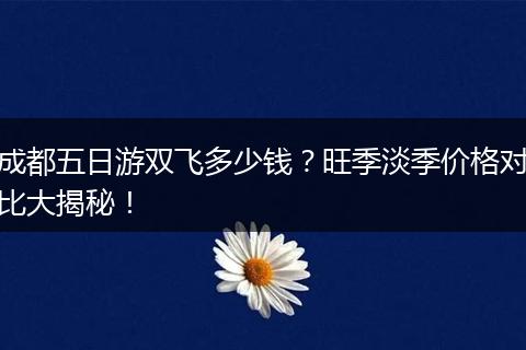 成都五日游双飞多少钱？旺季淡季价格对比大揭秘！