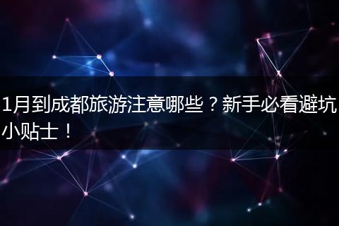 1月到成都旅游注意哪些？新手必看避坑小贴士！