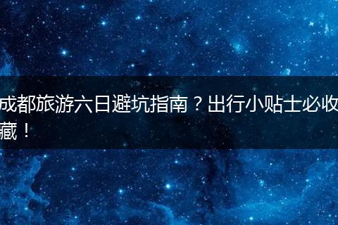 成都旅游六日避坑指南？出行小贴士必收藏！