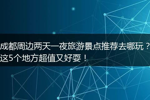 成都周边两天一夜旅游景点推荐去哪玩？这5个地方超值又好耍！